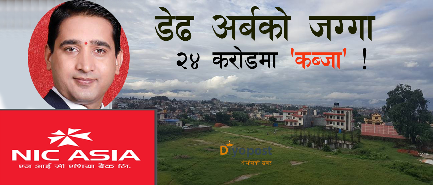 धापासीको अर्बौंको जग्गा कौडीको भाउमा कब्जा गरेर मुख्यालय खोल्ने एनआईसी एशिया बैंकको तयारी !