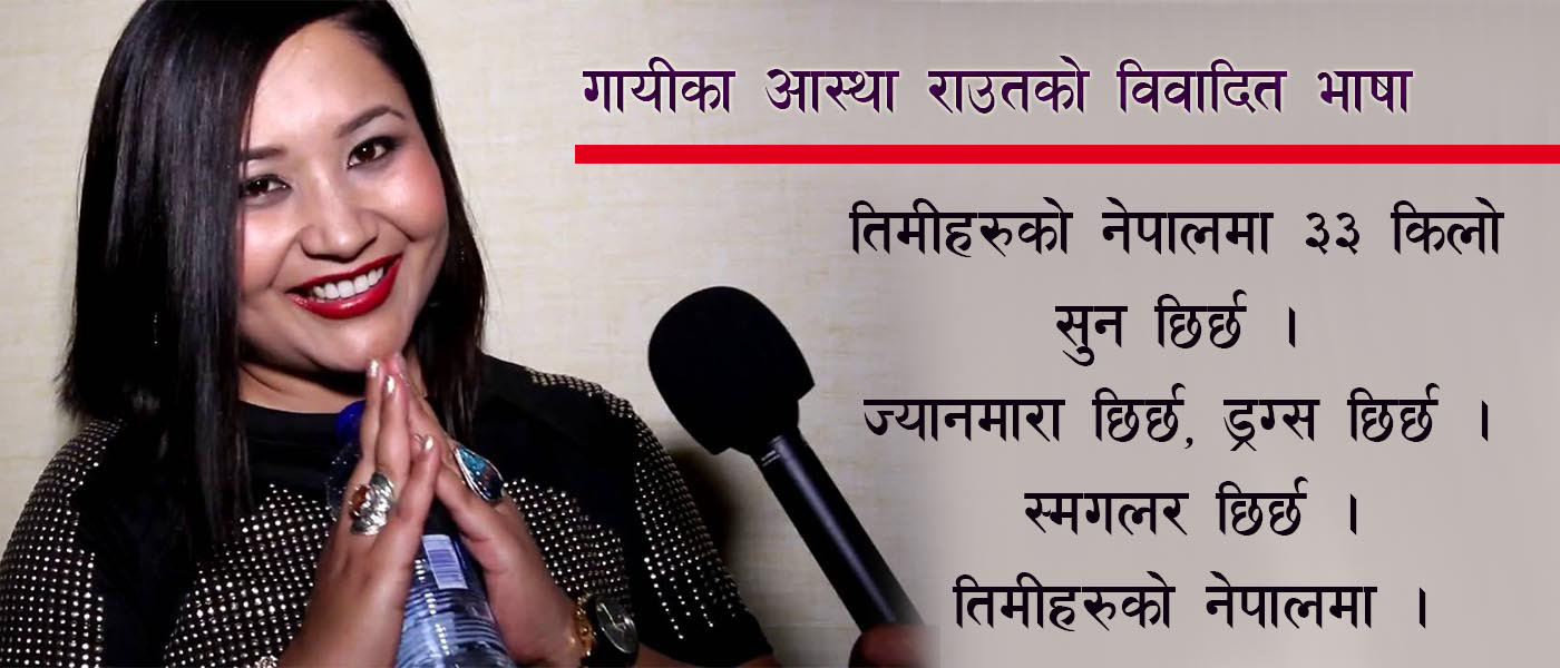 चौवन्दी गायीका आस्थाको भाषा–‘तिमीहरुको नेपालमा ३३ किलो सुन छिर्छ, डण्ठेनी….’
