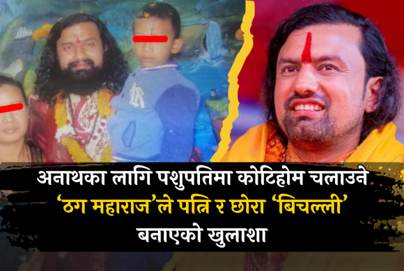 अनाथका लागि पशुपतिमा कोटिहोम चलाउने ‘ठग महाराज’ले पत्नि र छोरा ‘बिचल्ली’ बनाएको खुलाशा ( भिडियाे सहित )