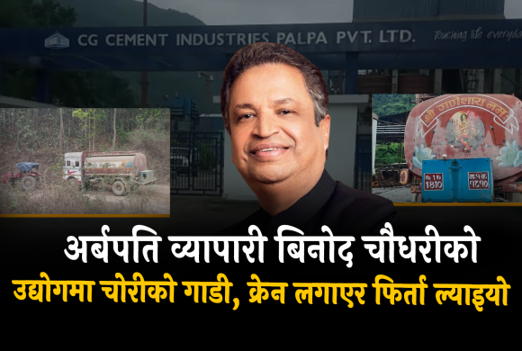 अर्बपति व्यापारी बिनोद चौधरीको उद्योगमा चोरीको गाडी, क्रेन लगाएर फिर्ता ल्याइयो