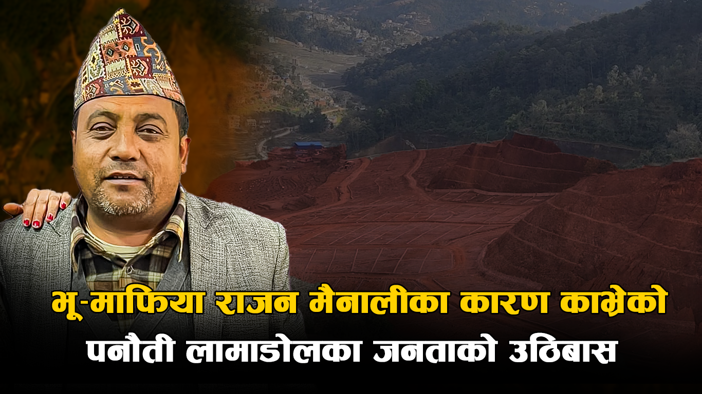 भू-माफिया राजन मैनालीका कारण काभ्रेको पनौती लामाडोलका जनताको उठिबास