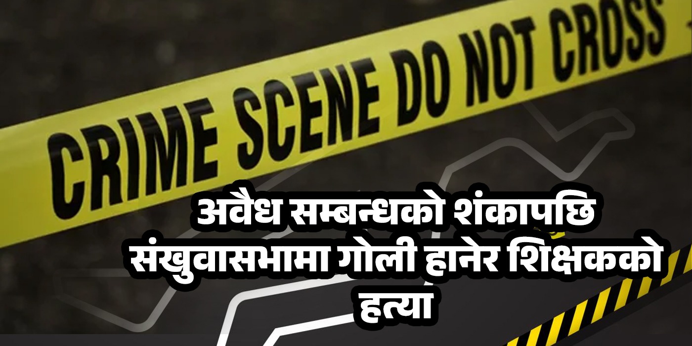 अवैध सम्बन्धको शंकापछि सङ्खुवासभामा गोली हानेर शिक्षकको हत्या
