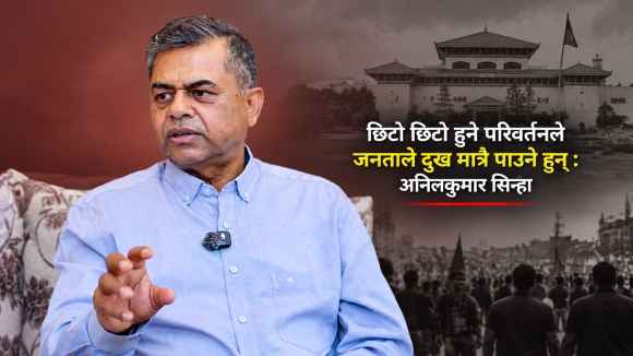 छिटो छिटो हुने परिवर्तनले जनताले दुख मात्रै पाउने हुन् : अनिलकुमार सिन्हा