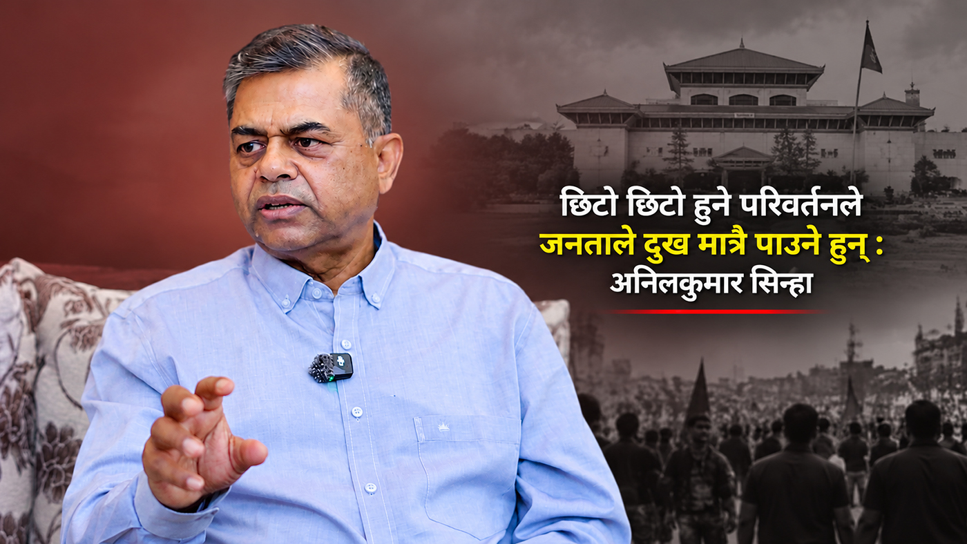 छिटो छिटो हुने परिवर्तनले जनताले दुख मात्रै पाउने हुन् : अनिलकुमार सिन्हा