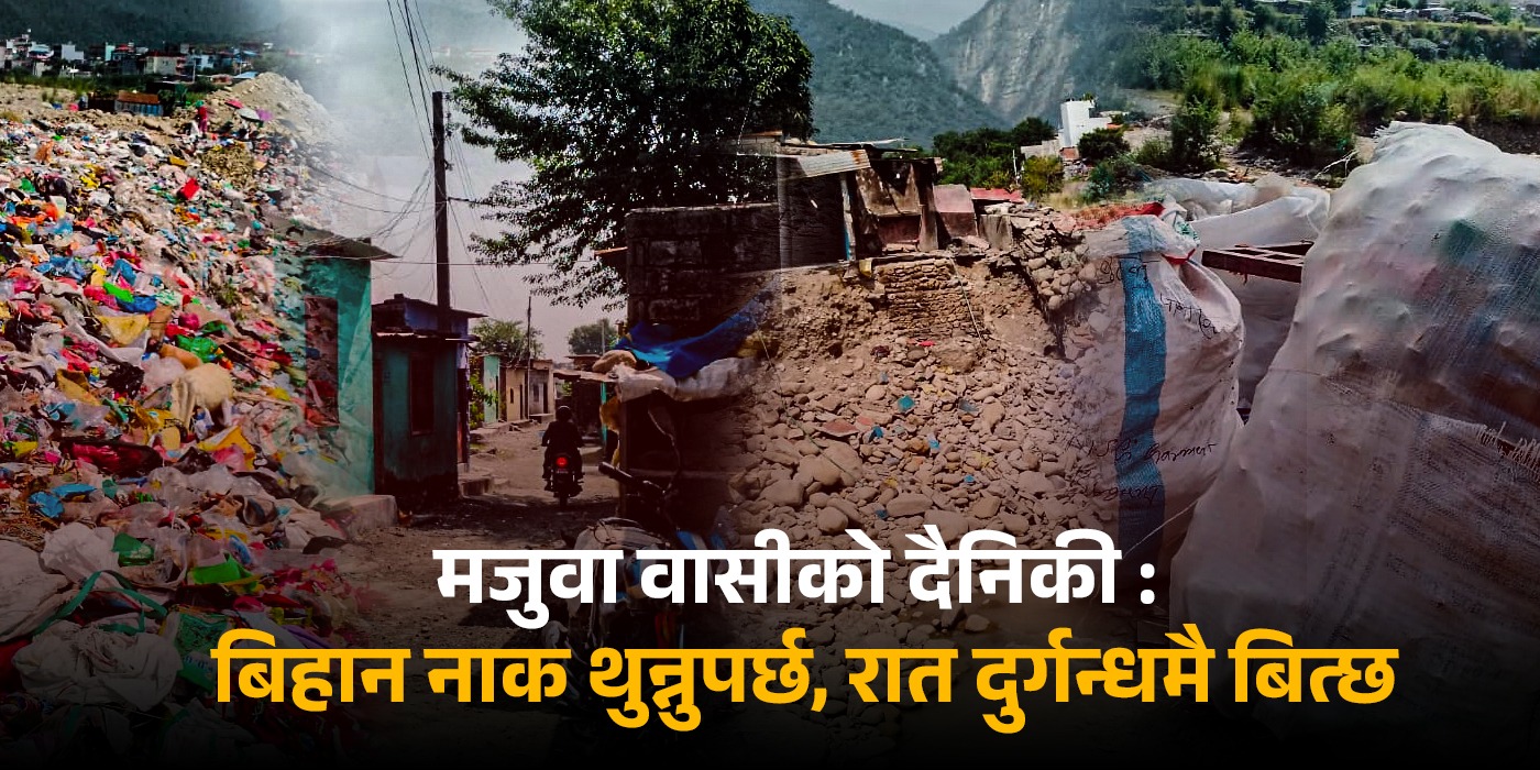 नाक थुन्नुपर्ने बिहान, दुर्गन्धमै सुत्नुपर्ने रात : यस्तो छ मजुवावासीको दैनिकी