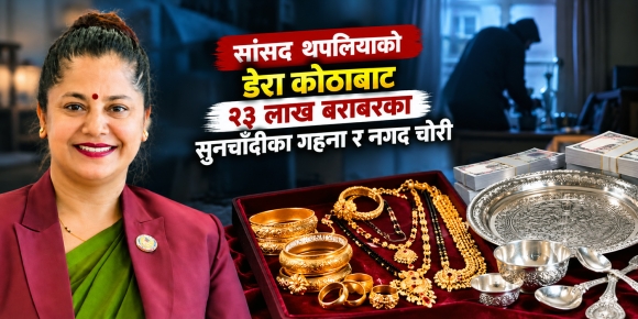 सांसद थपलियाको डेरा कोठाबाट २३ लाख बराबरका सुनचाँदीका गहना र नगद चोरी